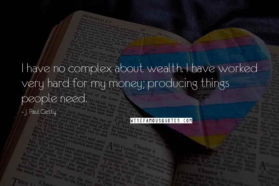 J. Paul Getty Quotes: I have no complex about wealth. I have worked very hard for my money; producing things people need.