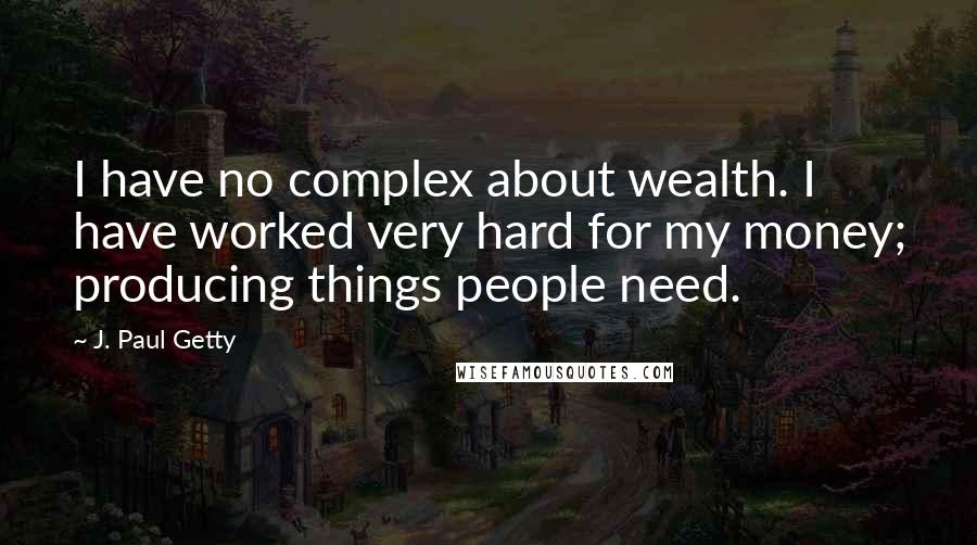 J. Paul Getty Quotes: I have no complex about wealth. I have worked very hard for my money; producing things people need.