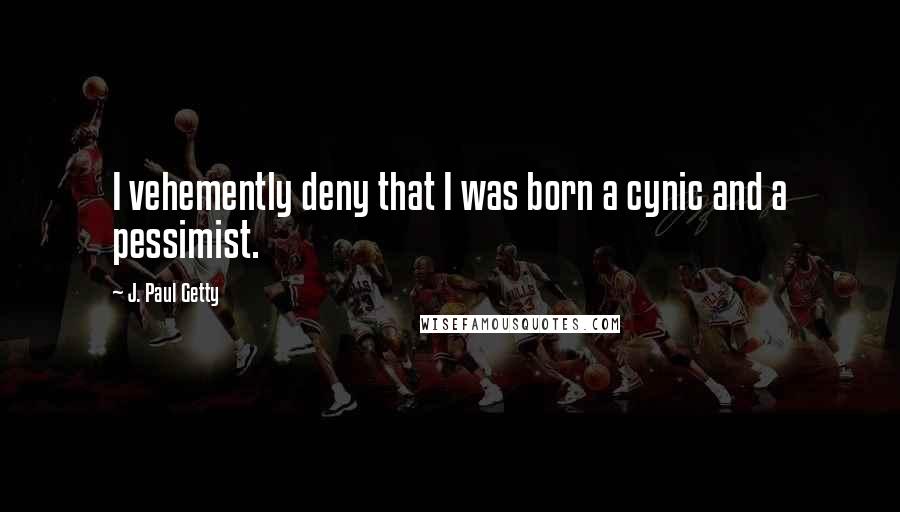 J. Paul Getty Quotes: I vehemently deny that I was born a cynic and a pessimist.