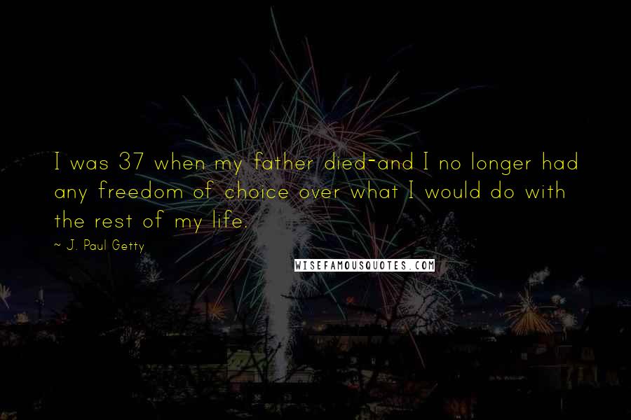 J. Paul Getty Quotes: I was 37 when my father died-and I no longer had any freedom of choice over what I would do with the rest of my life.