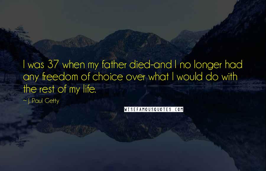 J. Paul Getty Quotes: I was 37 when my father died-and I no longer had any freedom of choice over what I would do with the rest of my life.