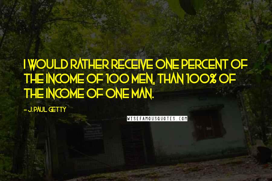 J. Paul Getty Quotes: I would rather receive one percent of the income of 100 men, than 100% of the income of one man.