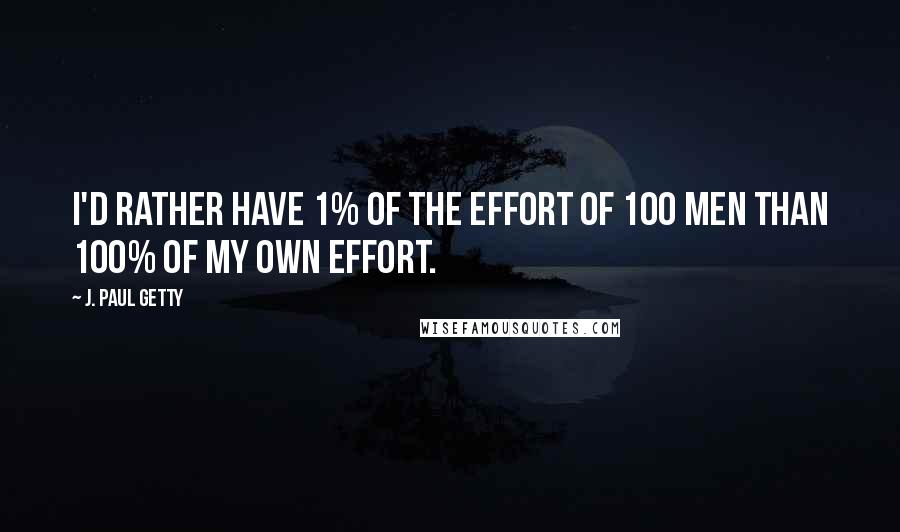 J. Paul Getty Quotes: I'd rather have 1% of the effort of 100 men than 100% of my own effort.