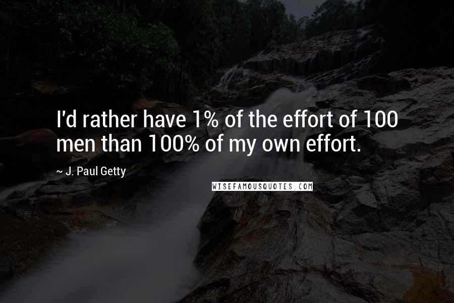J. Paul Getty Quotes: I'd rather have 1% of the effort of 100 men than 100% of my own effort.