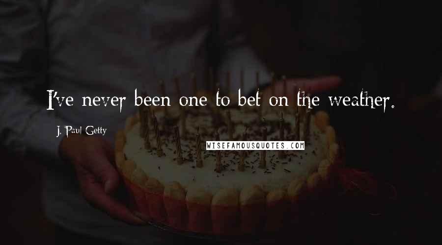 J. Paul Getty Quotes: I've never been one to bet on the weather.
