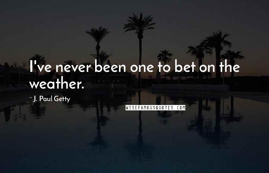 J. Paul Getty Quotes: I've never been one to bet on the weather.