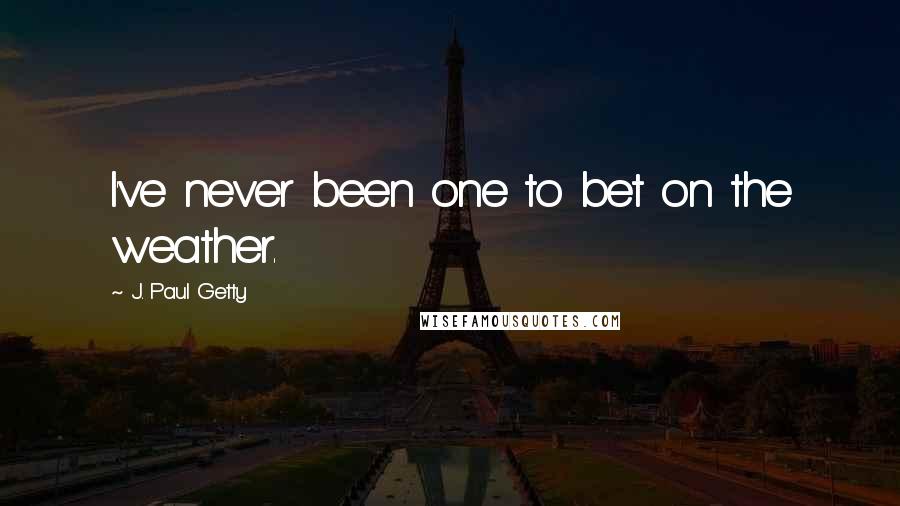 J. Paul Getty Quotes: I've never been one to bet on the weather.