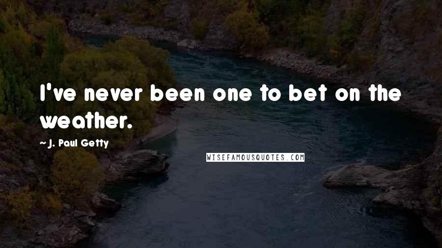 J. Paul Getty Quotes: I've never been one to bet on the weather.