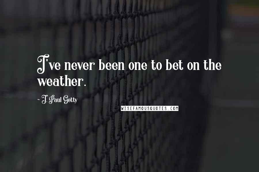 J. Paul Getty Quotes: I've never been one to bet on the weather.