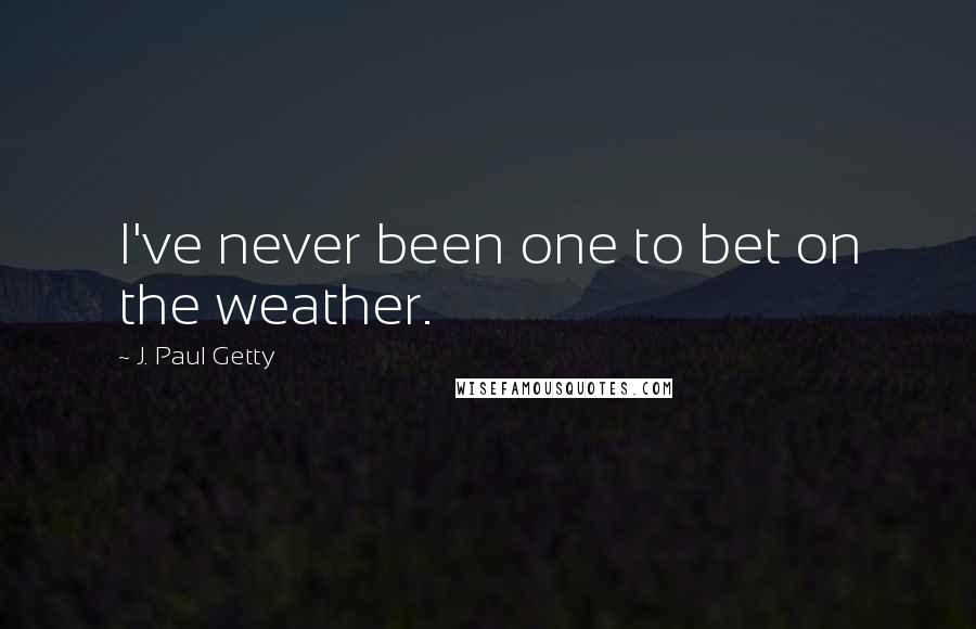 J. Paul Getty Quotes: I've never been one to bet on the weather.