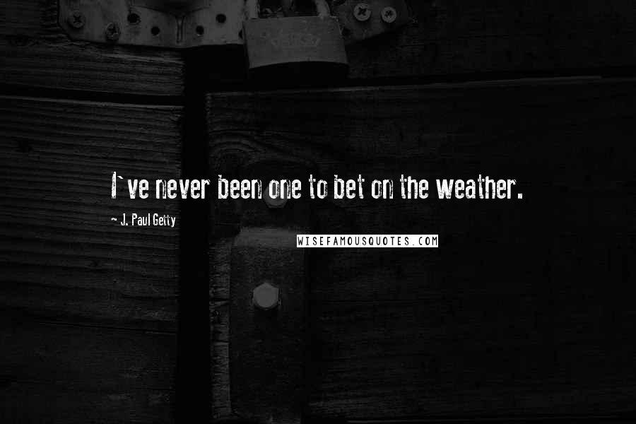 J. Paul Getty Quotes: I've never been one to bet on the weather.