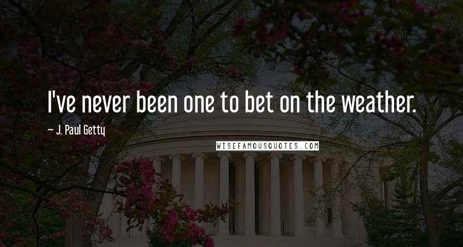 J. Paul Getty Quotes: I've never been one to bet on the weather.