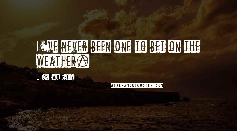 J. Paul Getty Quotes: I've never been one to bet on the weather.