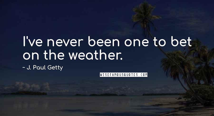 J. Paul Getty Quotes: I've never been one to bet on the weather.