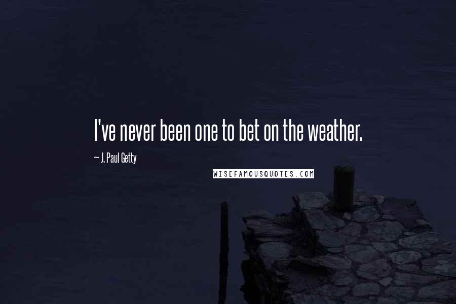 J. Paul Getty Quotes: I've never been one to bet on the weather.