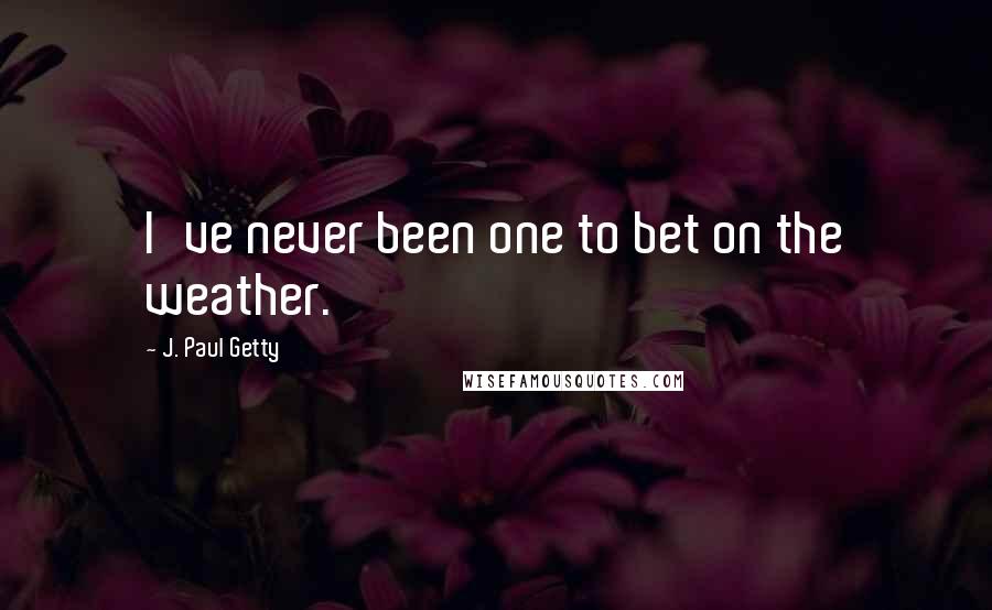 J. Paul Getty Quotes: I've never been one to bet on the weather.