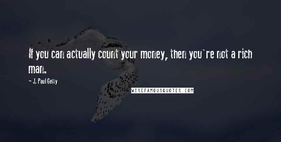 J. Paul Getty Quotes: If you can actually count your money, then you're not a rich man.