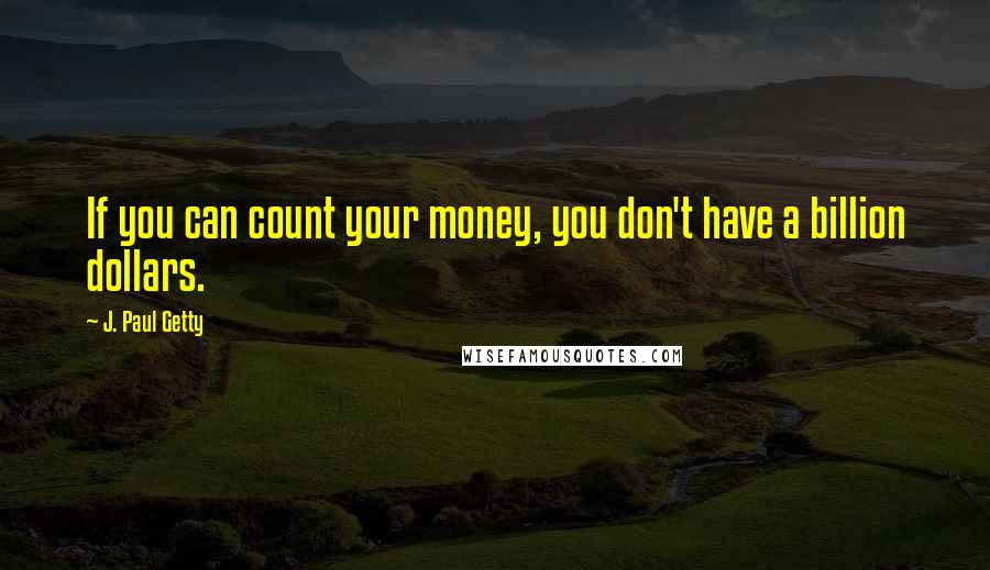 J. Paul Getty Quotes: If you can count your money, you don't have a billion dollars.