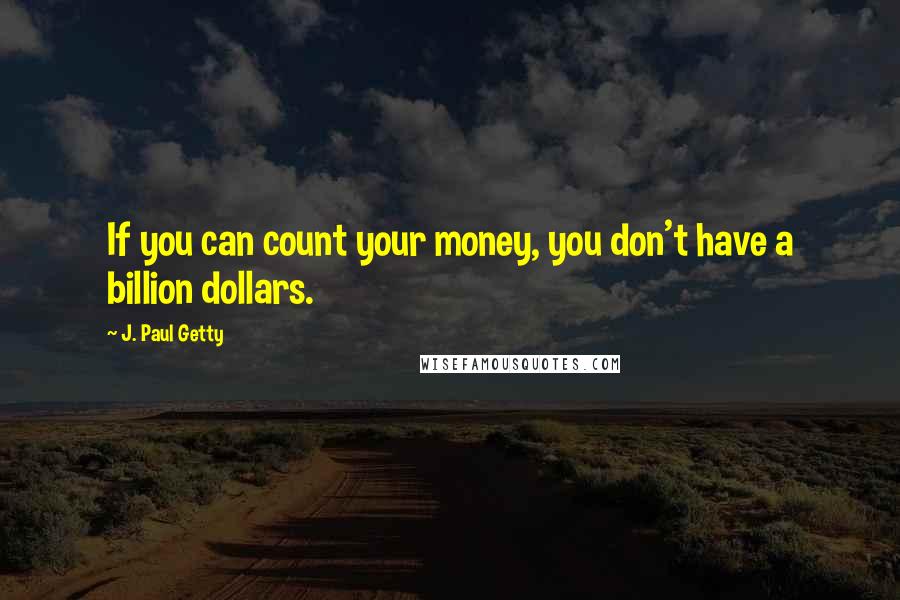 J. Paul Getty Quotes: If you can count your money, you don't have a billion dollars.