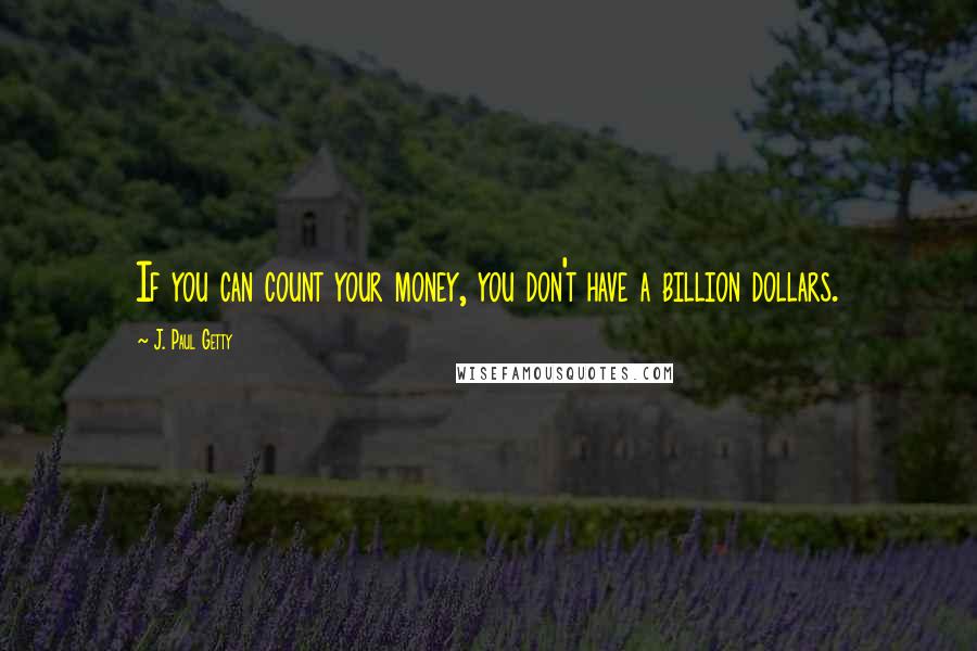J. Paul Getty Quotes: If you can count your money, you don't have a billion dollars.