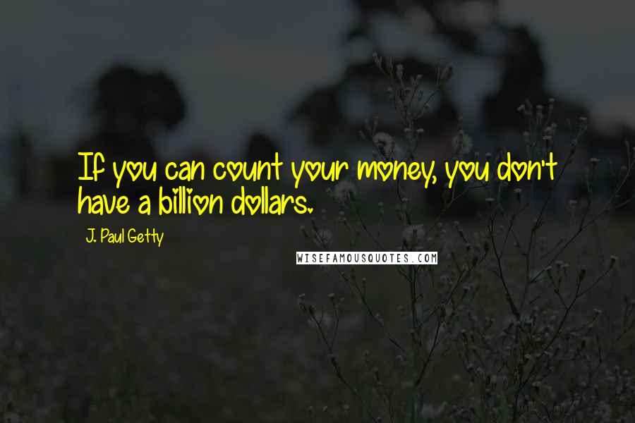 J. Paul Getty Quotes: If you can count your money, you don't have a billion dollars.