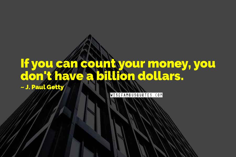 J. Paul Getty Quotes: If you can count your money, you don't have a billion dollars.