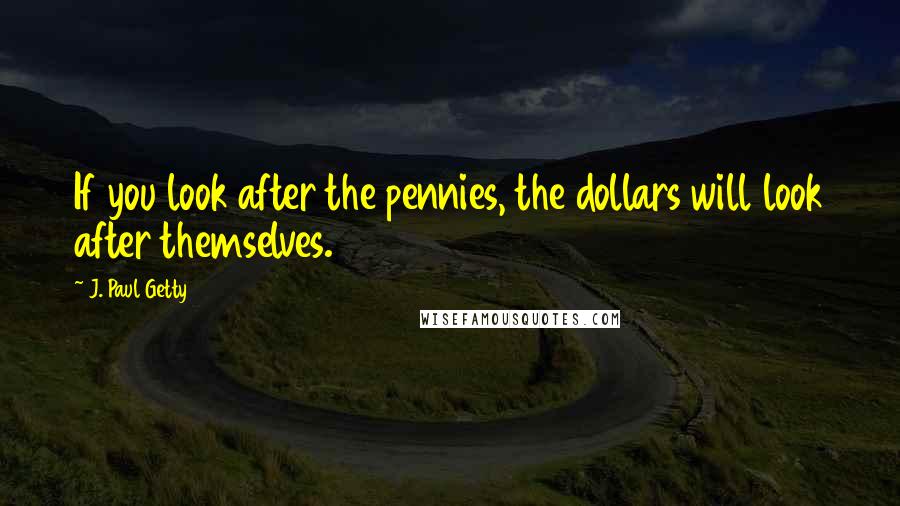 J. Paul Getty Quotes: If you look after the pennies, the dollars will look after themselves.