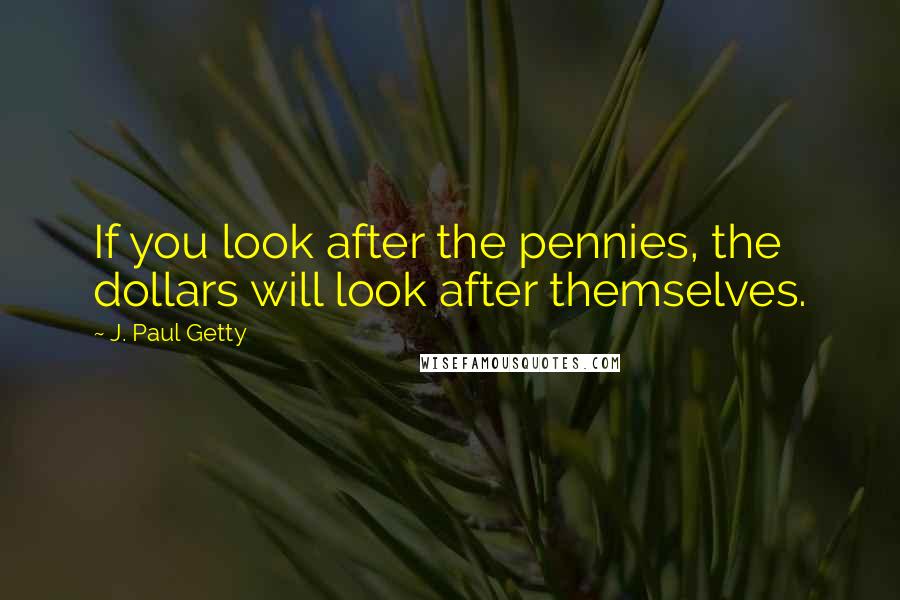 J. Paul Getty Quotes: If you look after the pennies, the dollars will look after themselves.