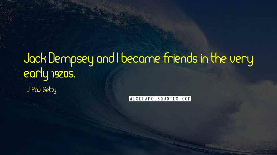 J. Paul Getty Quotes: Jack Dempsey and I became friends in the very early 1920s.