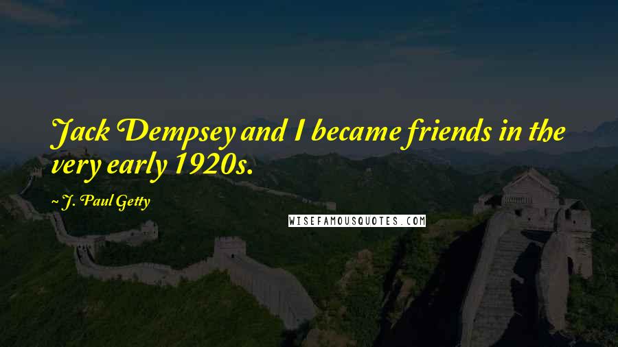 J. Paul Getty Quotes: Jack Dempsey and I became friends in the very early 1920s.