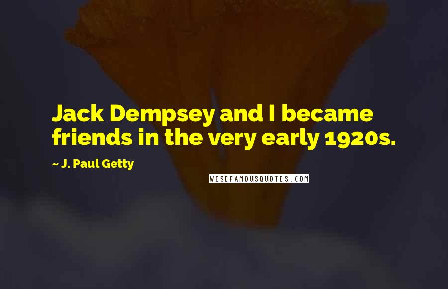 J. Paul Getty Quotes: Jack Dempsey and I became friends in the very early 1920s.