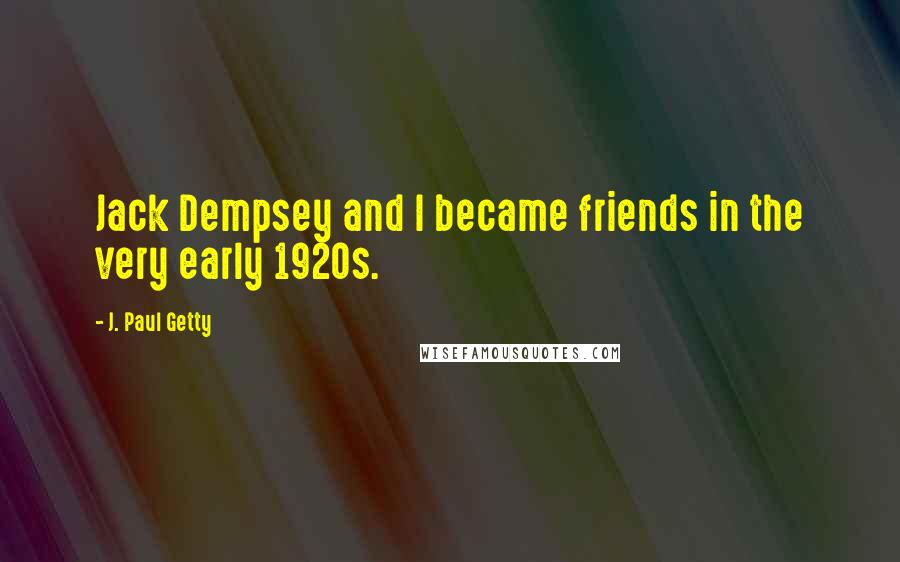 J. Paul Getty Quotes: Jack Dempsey and I became friends in the very early 1920s.