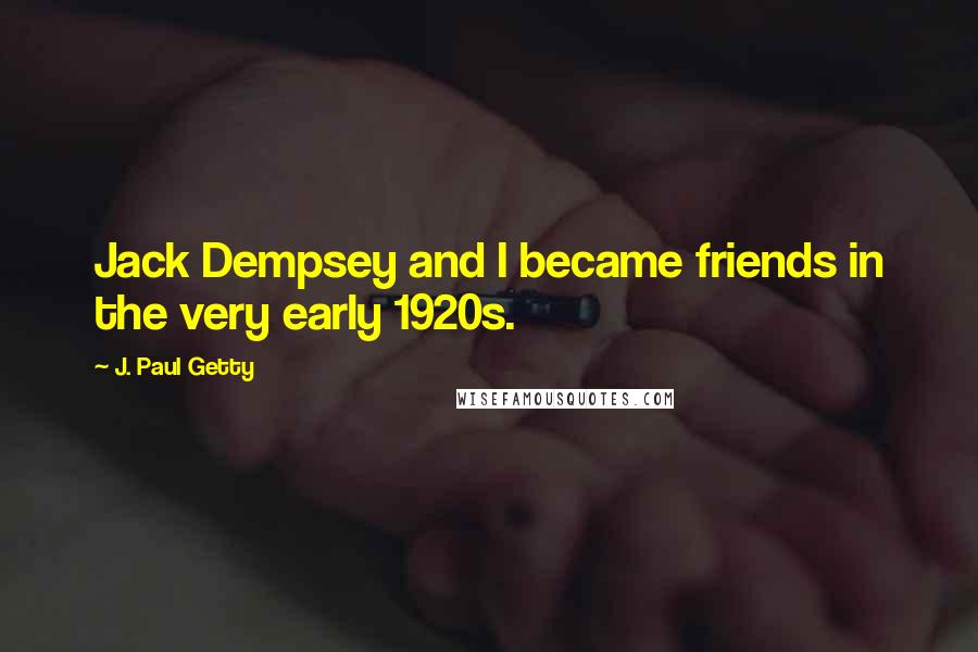 J. Paul Getty Quotes: Jack Dempsey and I became friends in the very early 1920s.