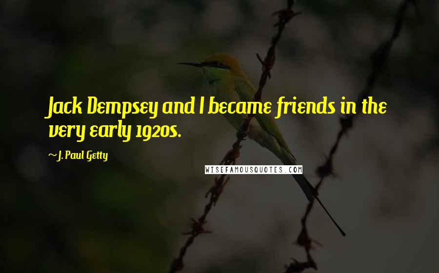 J. Paul Getty Quotes: Jack Dempsey and I became friends in the very early 1920s.