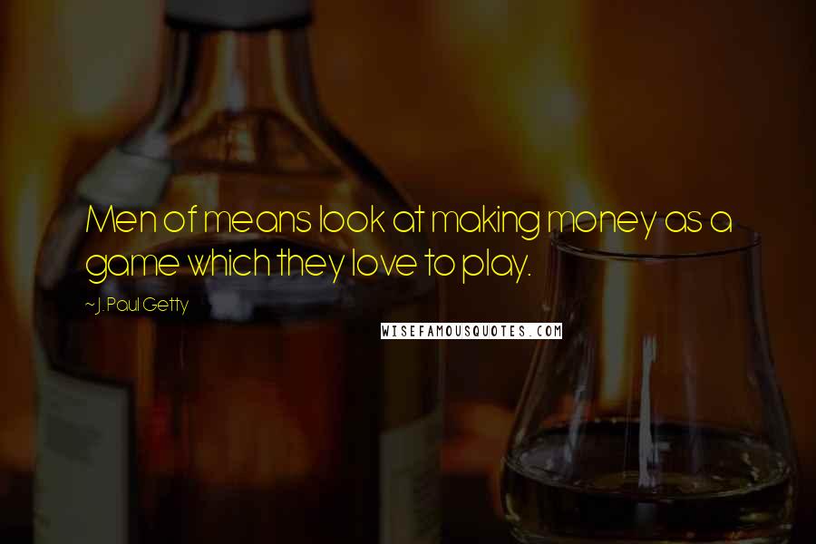 J. Paul Getty Quotes: Men of means look at making money as a game which they love to play.