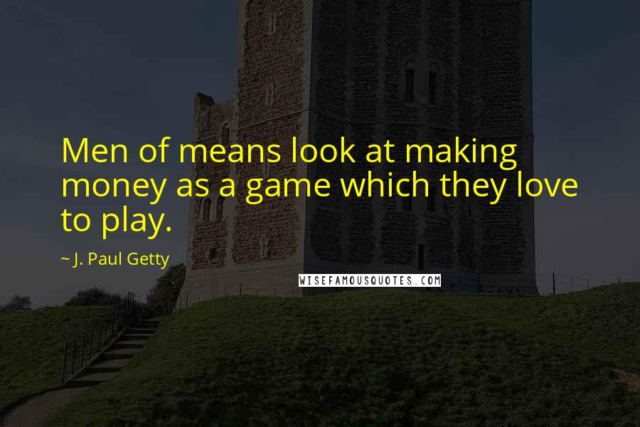 J. Paul Getty Quotes: Men of means look at making money as a game which they love to play.