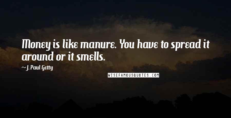 J. Paul Getty Quotes: Money is like manure. You have to spread it around or it smells.