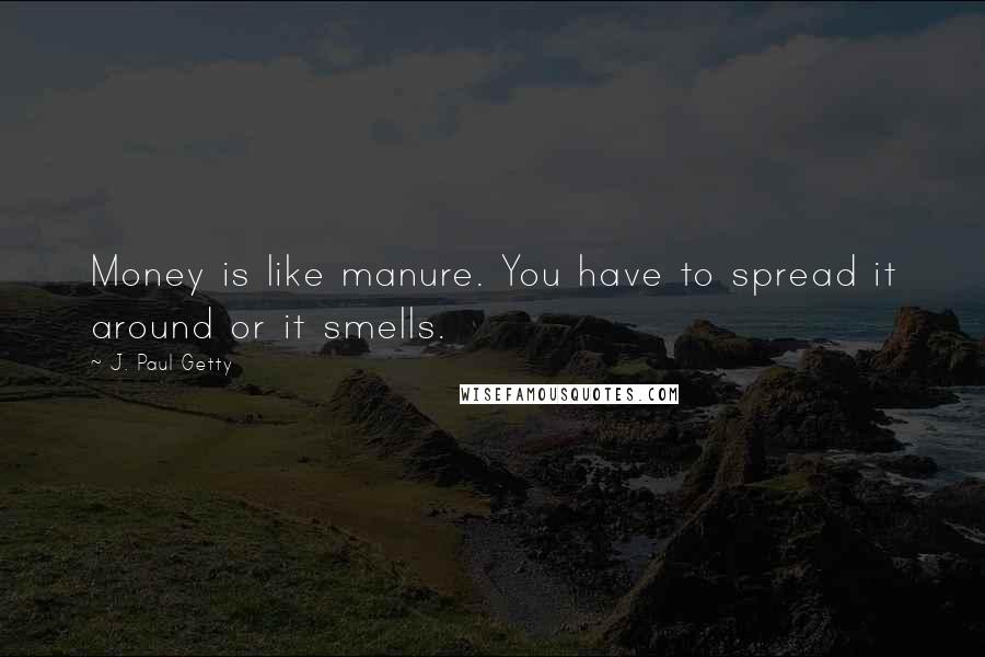J. Paul Getty Quotes: Money is like manure. You have to spread it around or it smells.