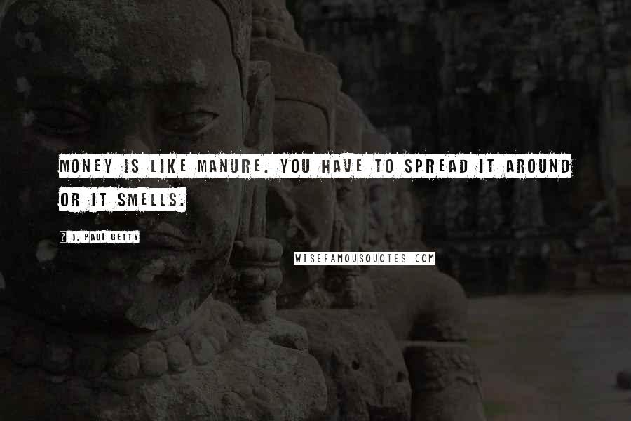 J. Paul Getty Quotes: Money is like manure. You have to spread it around or it smells.