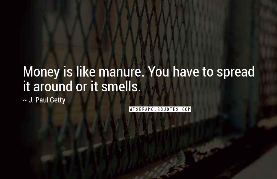 J. Paul Getty Quotes: Money is like manure. You have to spread it around or it smells.