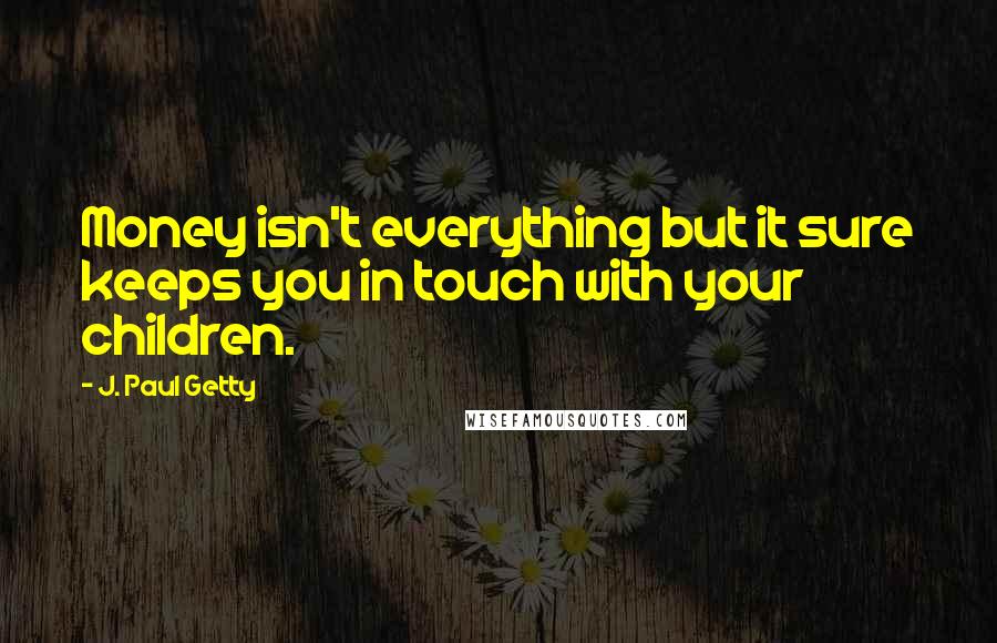 J. Paul Getty Quotes: Money isn't everything but it sure keeps you in touch with your children.
