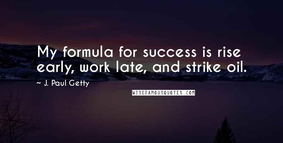 J. Paul Getty Quotes: My formula for success is rise early, work late, and strike oil.