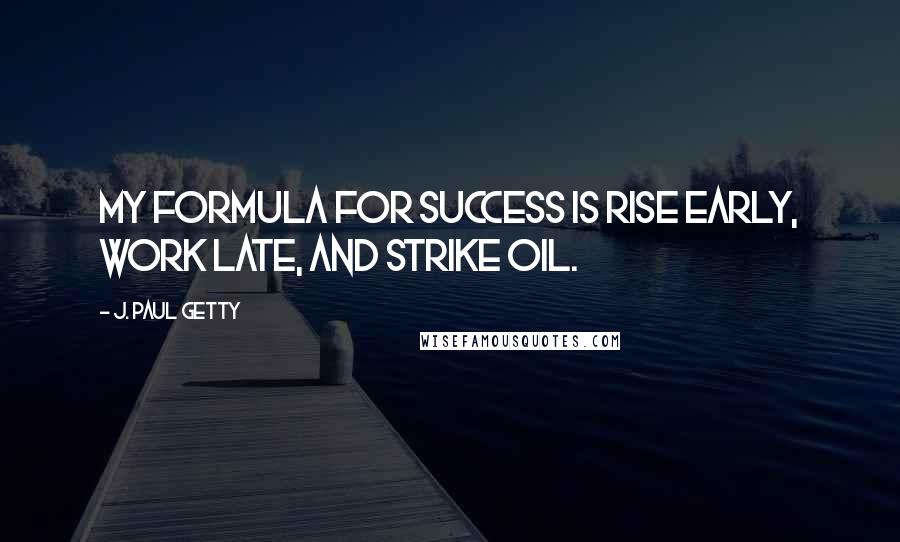 J. Paul Getty Quotes: My formula for success is rise early, work late, and strike oil.