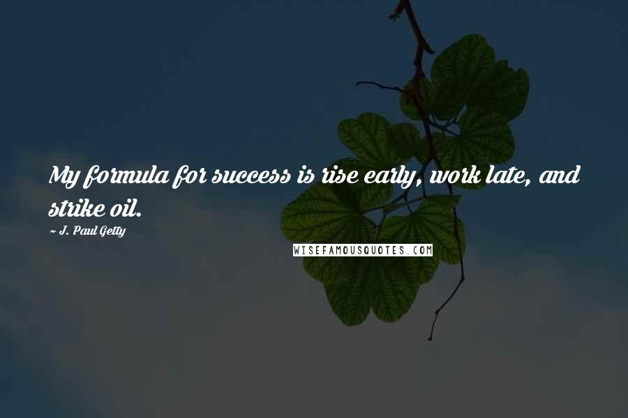 J. Paul Getty Quotes: My formula for success is rise early, work late, and strike oil.