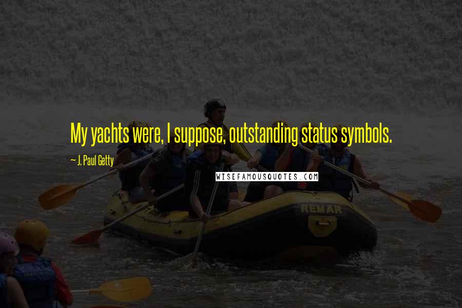 J. Paul Getty Quotes: My yachts were, I suppose, outstanding status symbols.