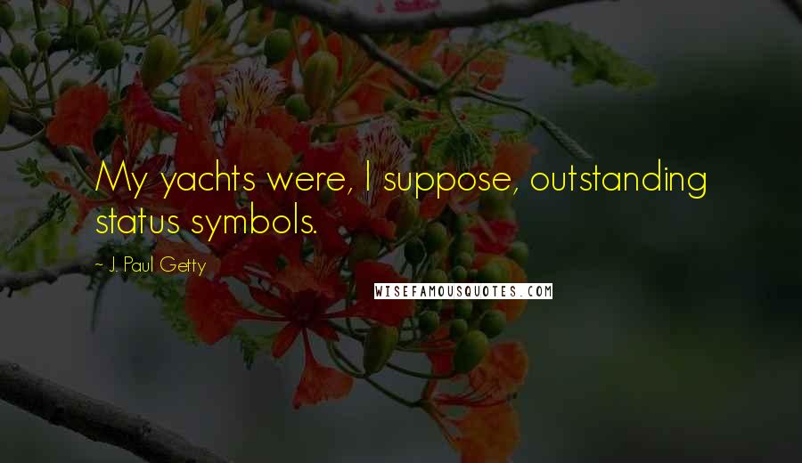 J. Paul Getty Quotes: My yachts were, I suppose, outstanding status symbols.