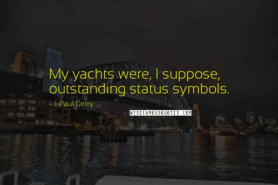 J. Paul Getty Quotes: My yachts were, I suppose, outstanding status symbols.