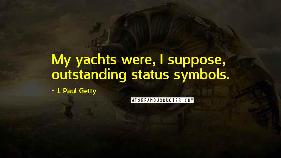 J. Paul Getty Quotes: My yachts were, I suppose, outstanding status symbols.