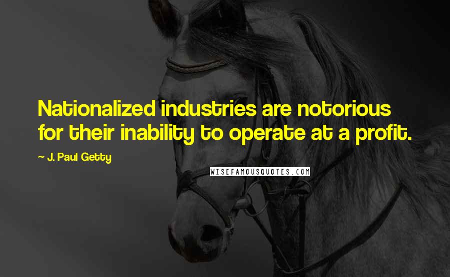 J. Paul Getty Quotes: Nationalized industries are notorious for their inability to operate at a profit.