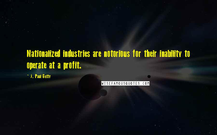 J. Paul Getty Quotes: Nationalized industries are notorious for their inability to operate at a profit.